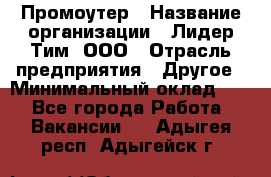 Промоутер › Название организации ­ Лидер Тим, ООО › Отрасль предприятия ­ Другое › Минимальный оклад ­ 1 - Все города Работа » Вакансии   . Адыгея респ.,Адыгейск г.